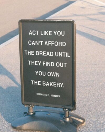 ACT LIKE YOU CAN’T AFFORD THE BREAD UNTIL THEY FIND OUT YOU OWN THE BAKERY